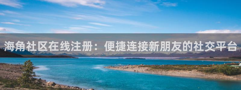 海角社区论坛在哪儿下载：海角社区在线注册：便捷连接新朋友的社交平台
