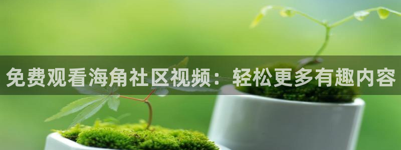 海角社区唱歌：免费观看海角社区视频：轻松更多有趣内容