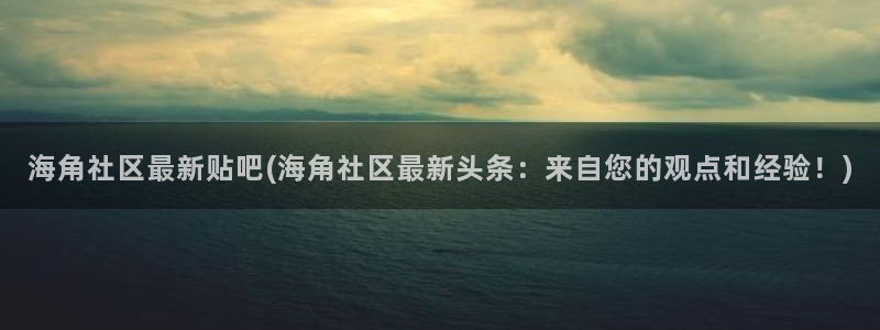 海角社区联系：海角社区最新贴吧(海角社区最新头条：来自您的观点和经验！)