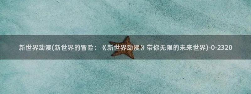幸福花园动漫：新世界动漫(新世界的冒险：《新世界动漫》带你无限的未来世界)